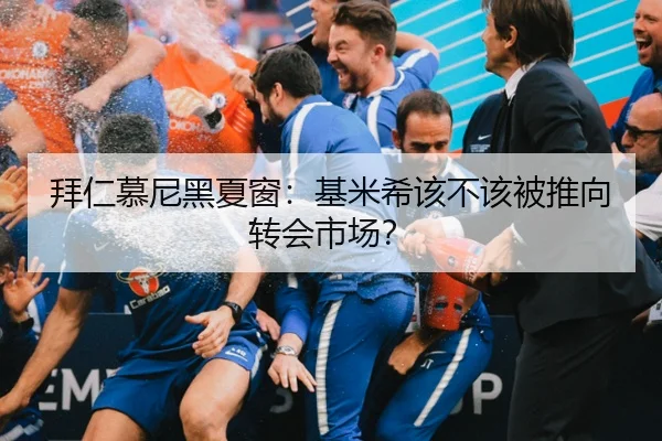 拜仁慕尼黑夏窗：基米希该不该被推向转会市场？